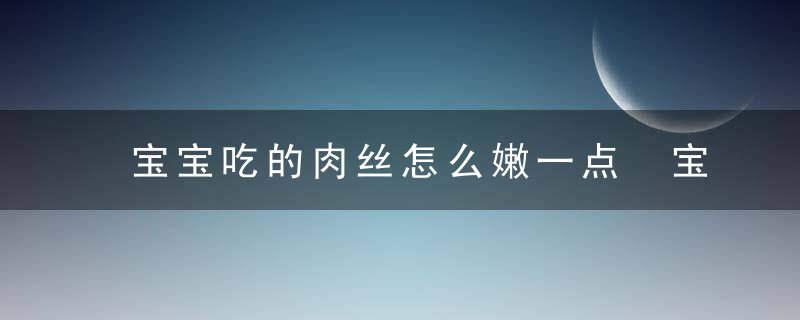 宝宝吃的肉丝怎么嫩一点 宝宝吃的肉丝如何嫩一点